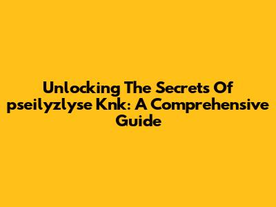 Unlocking The Secrets Of "pseilyzlyse Knk": A Comprehensive Guide