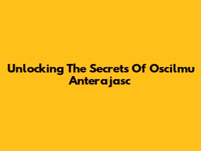Unlocking The Secrets Of Oscilmu Anterajasc