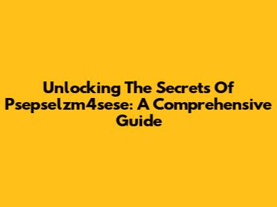 Unlocking The Secrets Of Psepselzm4sese: A Comprehensive Guide