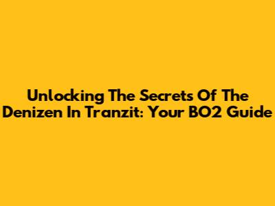 Unlocking The Secrets Of The Denizen In Tranzit: Your BO2 Guide
