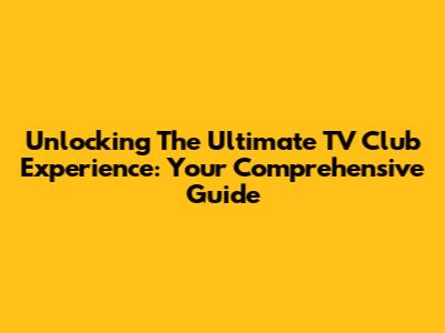 Unlocking The Ultimate TV Club Experience: Your Comprehensive Guide