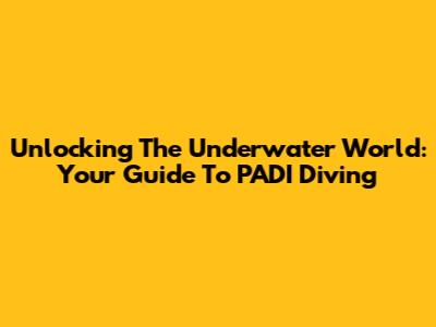 Unlocking The Underwater World: Your Guide To PADI Diving