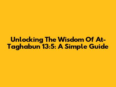 Unlocking The Wisdom Of At-Taghabun 13:5: A Simple Guide