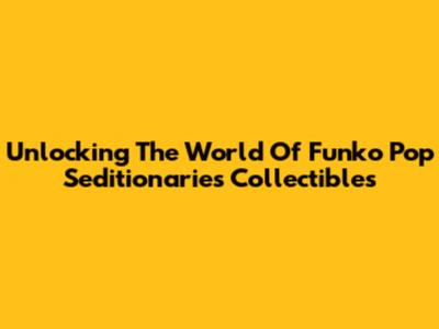 Unlocking The World Of Funko Pop Seditionaries Collectibles