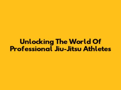 Unlocking The World Of Professional Jiu-Jitsu Athletes