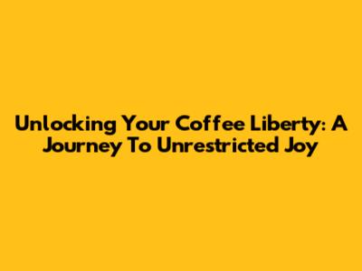 Unlocking Your Coffee Liberty: A Journey To Unrestricted Joy
