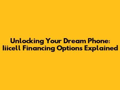 Unlocking Your Dream Phone: Iiicell Financing Options Explained