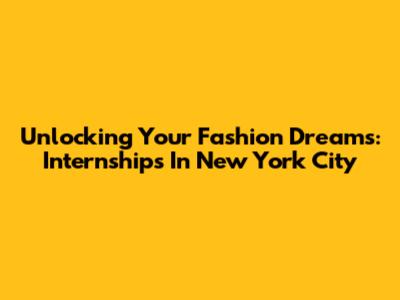 Unlocking Your Fashion Dreams: Internships In New York City