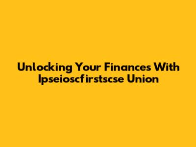 Unlocking Your Finances With Ipseioscfirstscse Union