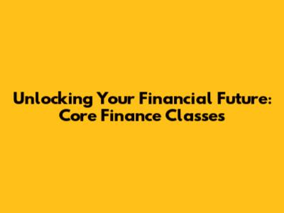 Unlocking Your Financial Future: Core Finance Classes