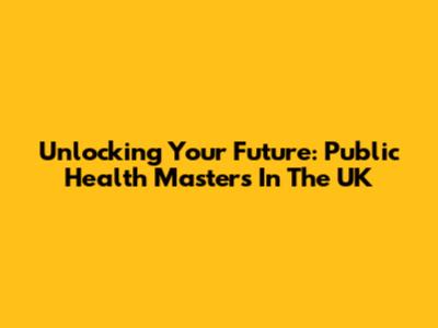 Unlocking Your Future: Public Health Masters In The UK