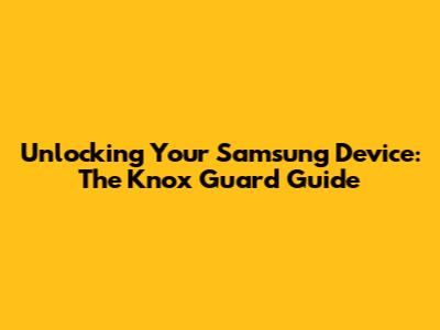 Unlocking Your Samsung Device: The Knox Guard Guide