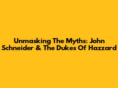 Unmasking The Myths: John Schneider & The Dukes Of Hazzard
