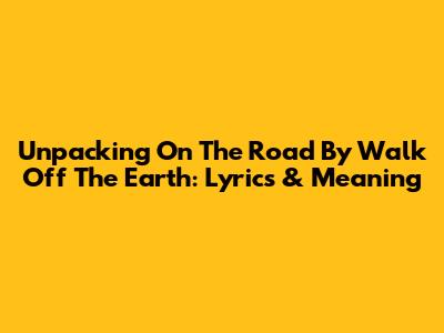 Unpacking 'On The Road' By Walk Off The Earth: Lyrics & Meaning
