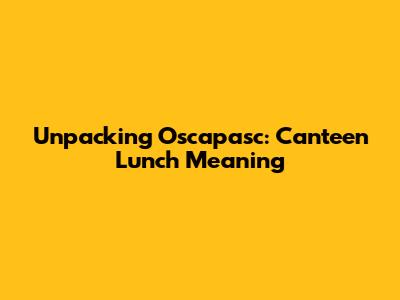 Unpacking 'Oscapasc': Canteen Lunch Meaning