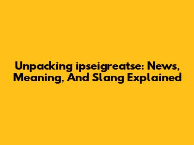 Unpacking 'ipseigreatse': News, Meaning, And Slang Explained