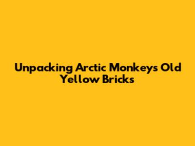 Unpacking Arctic Monkeys' 'Old Yellow Bricks'