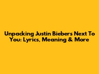 Unpacking Justin Bieber's 'Next To You': Lyrics, Meaning & More