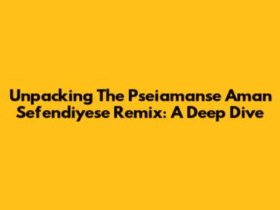 Unpacking The 'Pseiamanse Aman Sefendiyese' Remix: A Deep Dive