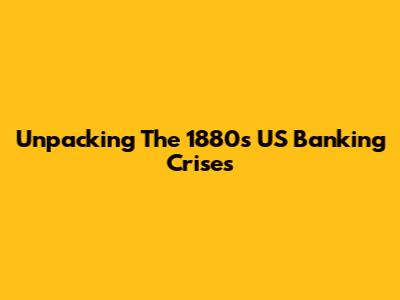 Unpacking The 1880s US Banking Crises