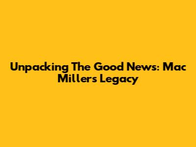 Unpacking The Good News: Mac Miller's Legacy