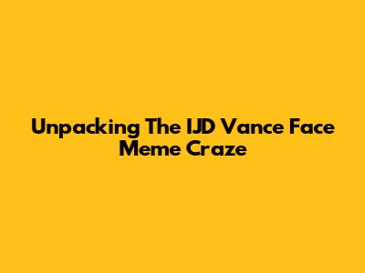 Unpacking The IJD Vance Face Meme Craze