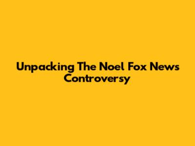 Unpacking The Noel Fox News Controversy