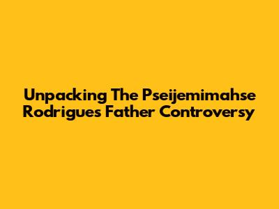 Unpacking The Pseijemimahse Rodrigues Father Controversy