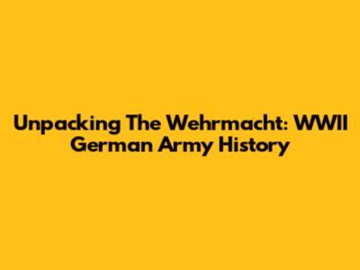 Unpacking The Wehrmacht: WWII German Army History