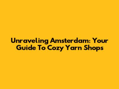 Unraveling Amsterdam: Your Guide To Cozy Yarn Shops