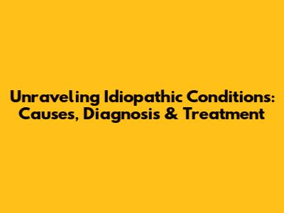 Unraveling Idiopathic Conditions: Causes, Diagnosis & Treatment