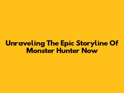 Unraveling The Epic Storyline Of Monster Hunter Now