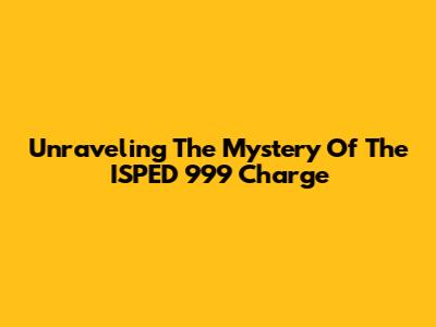 Unraveling The Mystery Of The ISPED 999 Charge