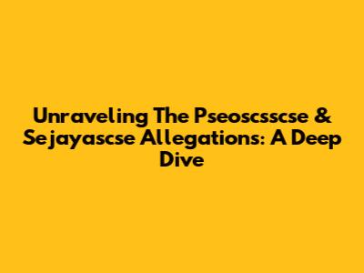 Unraveling The Pseoscsscse & Sejayascse Allegations: A Deep Dive