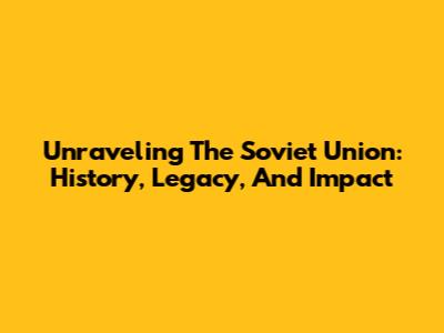 Unraveling The Soviet Union: History, Legacy, And Impact