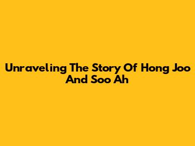 Unraveling The Story Of Hong Joo And Soo Ah