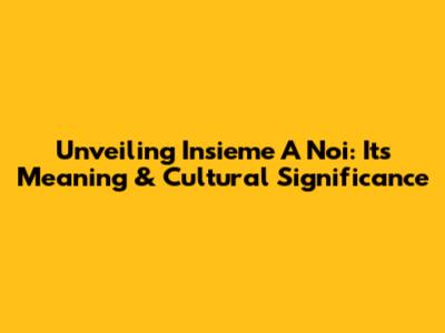 Unveiling 'Insieme A Noi': Its Meaning & Cultural Significance