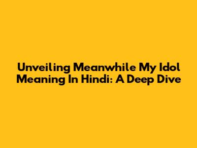 Unveiling 'Meanwhile My Idol' Meaning In Hindi: A Deep Dive