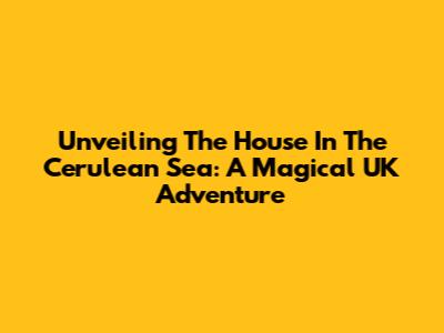 Unveiling 'The House In The Cerulean Sea': A Magical UK Adventure