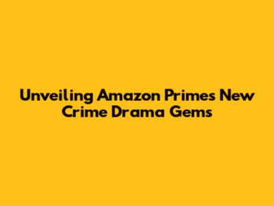 Unveiling Amazon Prime's New Crime Drama Gems