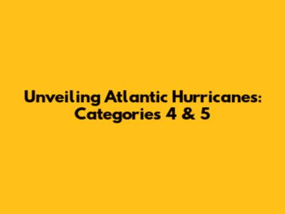 Unveiling Atlantic Hurricanes: Categories 4 & 5