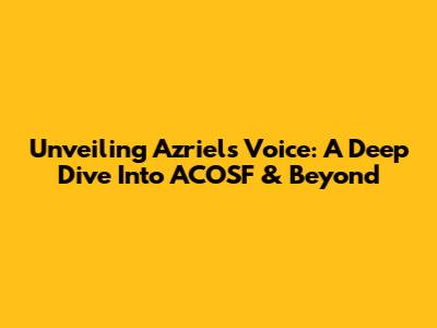 Unveiling Azriel's Voice: A Deep Dive Into ACOSF & Beyond