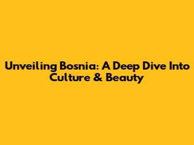 Unveiling Bosnia: A Deep Dive Into Culture & Beauty