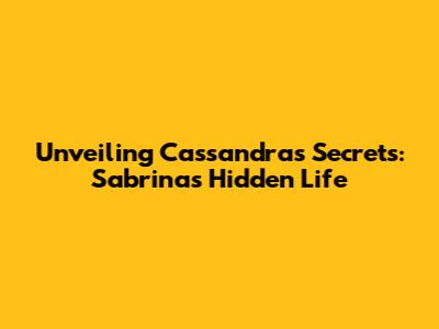 Unveiling Cassandra's Secrets: Sabrina's Hidden Life