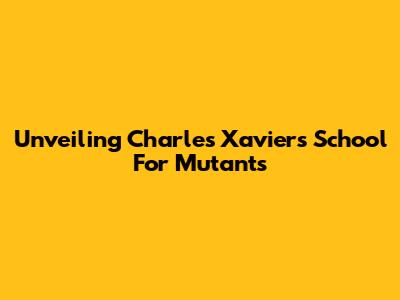 Unveiling Charles Xavier's School For Mutants