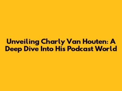 Unveiling Charly Van Houten: A Deep Dive Into His Podcast World