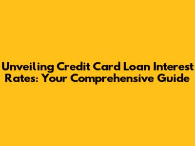 Unveiling Credit Card Loan Interest Rates: Your Comprehensive Guide