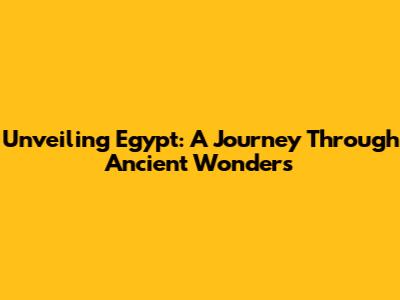 Unveiling Egypt: A Journey Through Ancient Wonders