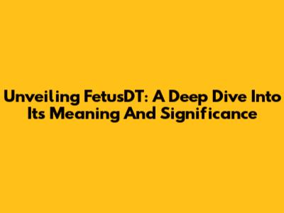 Unveiling FetusDT: A Deep Dive Into Its Meaning And Significance
