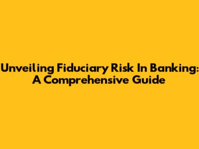 Unveiling Fiduciary Risk In Banking: A Comprehensive Guide